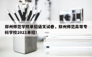 郑州师范学院单招语文试卷，郑州师范高等专科学校2021单招！