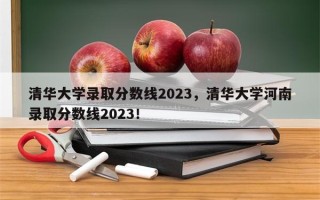 清华大学录取分数线2023，清华大学河南录取分数线2023！