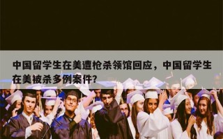 中国留学生在美遭枪杀领馆回应，中国留学生在美被杀多例案件？