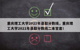 重庆理工大学2021年录取分数线，重庆理工大学2021年录取分数线二本甘肃！