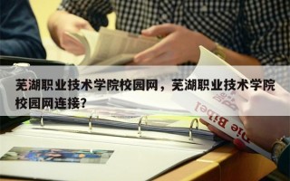 芜湖职业技术学院校园网，芜湖职业技术学院校园网连接？