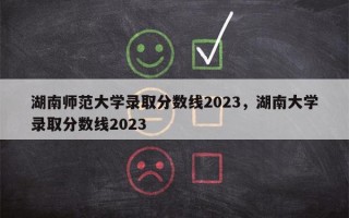 湖南师范大学录取分数线2023，湖南大学录取分数线2023