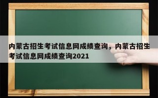 内蒙古招生考试信息网成绩查询，内蒙古招生考试信息网成绩查询2021
