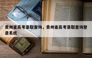 贵州省高考录取查询，贵州省高考录取查询登录系统