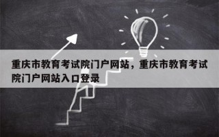 重庆市教育考试院门户网站，重庆市教育考试院门户网站入口登录