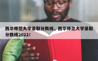 西华师范大学录取分数线，西华师范大学录取分数线2022！