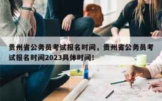 贵州省公务员考试报名时间，贵州省公务员考试报名时间2023具体时间！