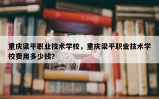 重庆梁平职业技术学校，重庆梁平职业技术学校费用多少钱？