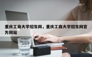 重庆工商大学招生网，重庆工商大学招生网官方网站
？