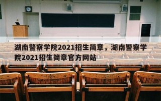 湖南警察学院2021招生简章，湖南警察学院2021招生简章官方网站
？