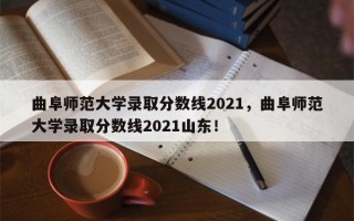 曲阜师范大学录取分数线2021，曲阜师范大学录取分数线2021山东！