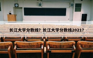 长江大学分数线？长江大学分数线2021？