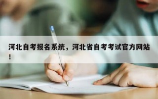 河北自考报名系统，河北省自考考试官方网站
！