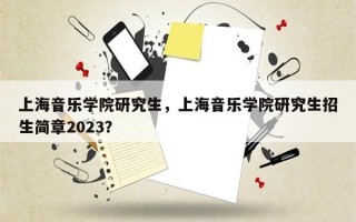 上海音乐学院研究生，上海音乐学院研究生招生简章2023？