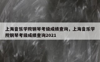 上海音乐学院钢琴考级成绩查询，上海音乐学院钢琴考级成绩查询2021
