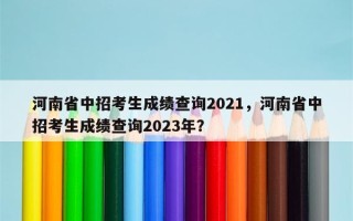 河南省中招考生成绩查询2021，河南省中招考生成绩查询2023年？