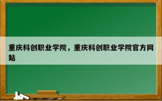 重庆科创职业学院，重庆科创职业学院官方网站
？