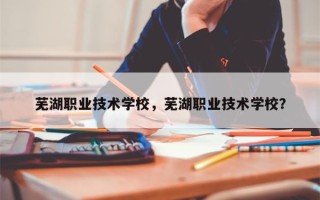 芜湖职业技术学校，芜湖职业技术学校？