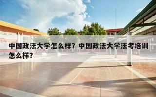 中国政法大学怎么样？中国政法大学法考培训怎么样？