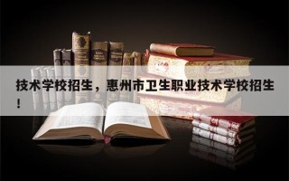 技术学校招生，惠州市卫生职业技术学校招生！