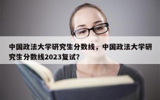 中国政法大学研究生分数线，中国政法大学研究生分数线2023复试？