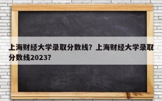 上海财经大学录取分数线？上海财经大学录取分数线2023？