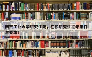 南京工业大学研究生院，在职研究生报考条件与要求！
