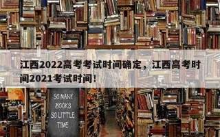 江西2022高考考试时间确定，江西高考时间2021考试时间！