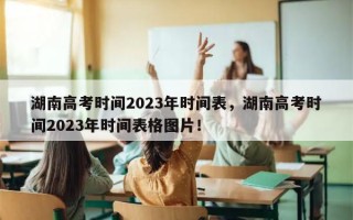 湖南高考时间2023年时间表，湖南高考时间2023年时间表格图片！