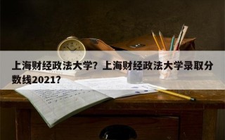 上海财经政法大学？上海财经政法大学录取分数线2021？