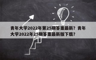 青年大学2022年第25期答案最新？青年大学2022年25期答案最新版下载？