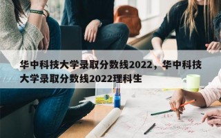华中科技大学录取分数线2022，华中科技大学录取分数线2022理科生