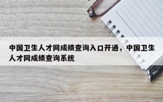 中国卫生人才网成绩查询入口开通，中国卫生人才网成绩查询系统