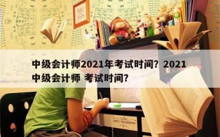 中级会计师2021年考试时间？2021 中级会计师 考试时间？